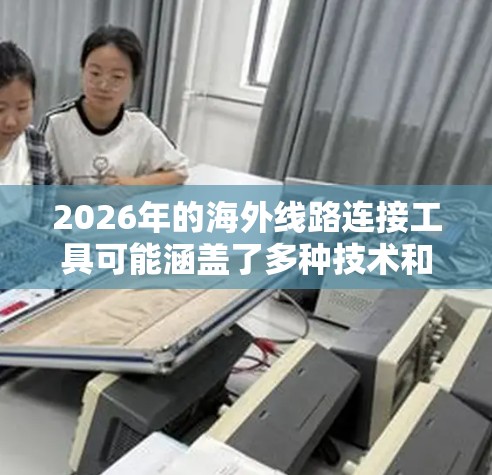 2026年的海外线路连接工具可能涵盖了多种技术和服务，用于满足企业或个人跨国通信、数据传输和网络连接的需求。以下是一些可能的工具和技术