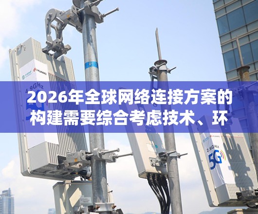 2026年全球网络连接方案的构建需要综合考虑技术、环境、经济和国际合作等多方面因素，以确保网络的高速、高效、安全和可持续发展。以下是对方案的系统化分析和建议