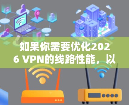 如果你需要优化2026 VPN的线路性能，以下是一些可能有用的建议和工具
