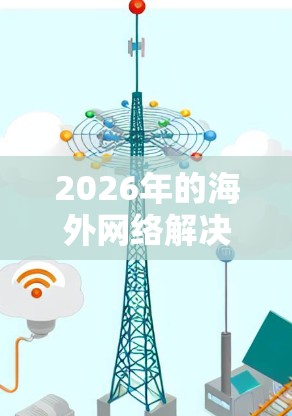 2026年的海外网络解决方案需要考虑全球化发展趋势、技术创新以及网络安全等多方面因素。以下是一些可能的方向和技术，以满足未来海外网络的需求