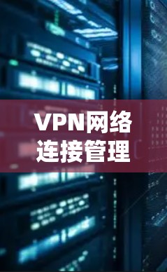 VPN网络连接管理软件，实现高效安全的远程访问