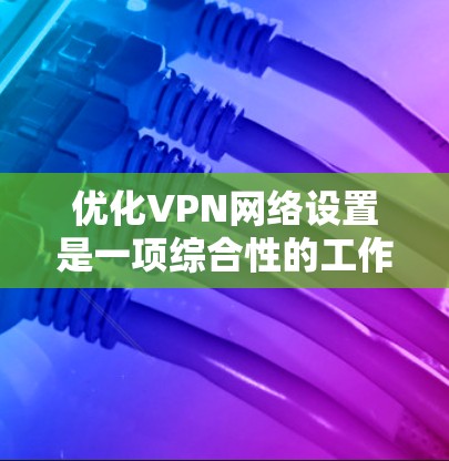 优化VPN网络设置是一项综合性的工作，涉及多个方面，包括协议、加密算法、配置设置等。以下是优化VPN网络设置的详细步骤和建议