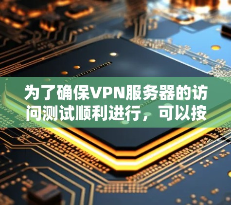 为了确保VPN服务器的访问测试顺利进行，可以按照以下步骤进行测试和排查