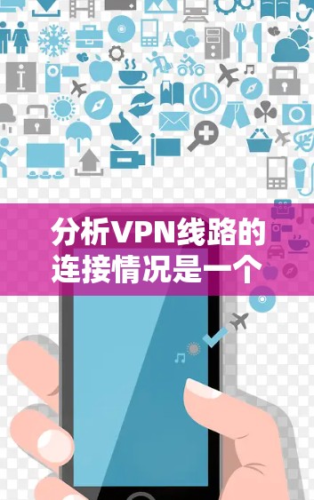 分析VPN线路的连接情况是一个涉及多个方面的复杂任务,涵盖了网络配置、安全管理、性能优化等多个领域。以下是对VPN线路连接情况进行分析的分步指南 分析VPN线路的连接情况是一个涉及多个方面的复杂任务,涵盖了网络配置、安全管理、性能优化等多个领域。以下是对VPN线路连接情况进行分析的分步指南