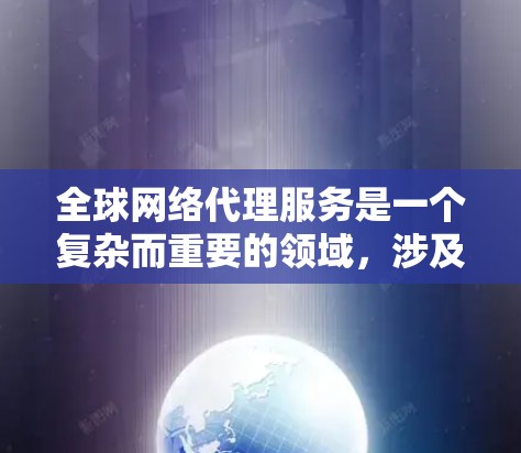 全球网络代理服务是一个复杂而重要的领域，涉及多种技术和合规问题。以下是对该领域的详细分析