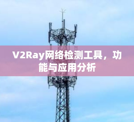 V2Ray网络检测工具，功能与应用分析