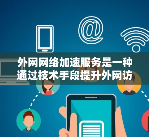 外网网络加速服务是一种通过技术手段提升外网访问速度和性能的解决方案，旨在解决延迟、带宽限制等问题。以下是对外网网络加速服务的详细分析和总结