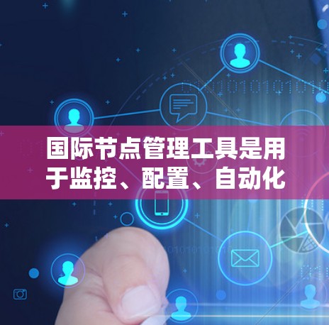 国际节点管理工具是用于监控、配置、自动化、安全和日志管理的综合解决方案，帮助企业在全球范围内高效管理分布式的服务器和数据中心。以下是对这些工具的详细分析和总结