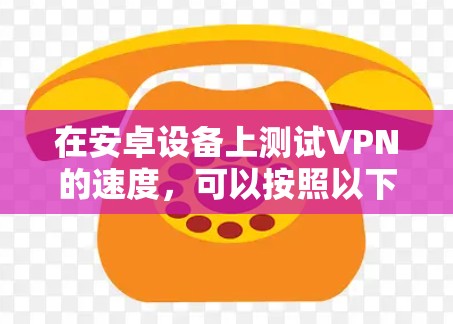 在安卓设备上测试VPN的速度,可以按照以下步骤进行 在安卓设备上测试VPN的速度,可以按照以下步骤进行