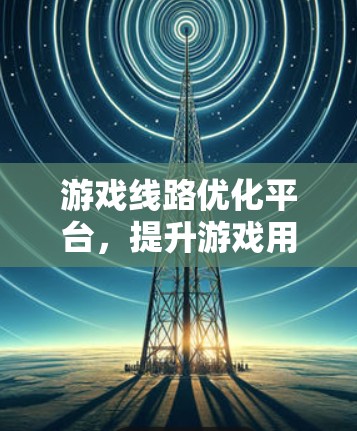 游戏线路优化平台，提升游戏用户体验的关键技术