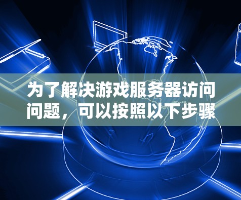 为了解决游戏服务器访问问题，可以按照以下步骤进行排查和解决