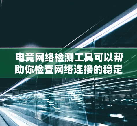 电竞网络检测工具可以帮助你检查网络连接的稳定性、延迟、带宽以及是否存在穿梭服务器问题。以下是一些常用的网络检测工具和方法，适用于电竞游戏和网络连接的检测