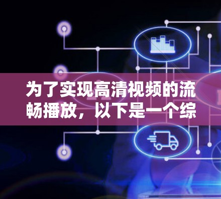 为了实现高清视频的流畅播放，以下是一个综合性的加速方案，结合了多种技术手段，以提升视频播放的性能和用户体验