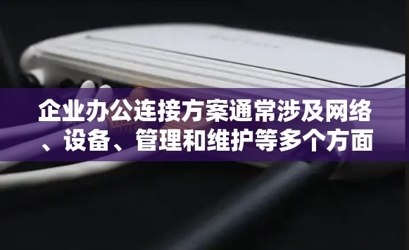 企业办公连接方案通常涉及网络、设备、管理和维护等多个方面，旨在为员工提供高效、稳定的办公环境。以下是一些关键要素和建议，供您参考