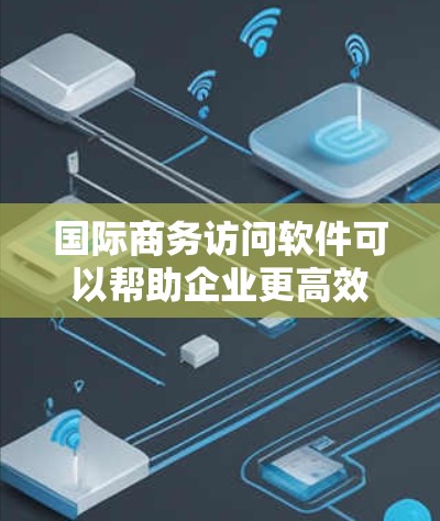 国际商务访问软件可以帮助企业更高效地与全球客户和合作伙伴进行沟通和合作。以下是一些常用的国际商务访问软件及其功能
