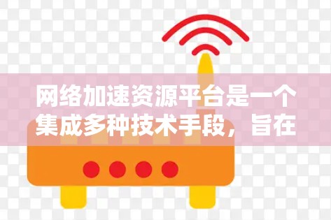 网络加速资源平台是一个集成多种技术手段，旨在提升网络连接速度和效率的解决方案，适用于多种应用场景。以下是对其的详细分析