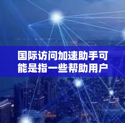 国际访问加速助手可能是指一些帮助用户更高效、更快速访问国际网站或资源的工具或服务。这些工具通常涉及网络优化、加速技术或代理服务，目的是解决访问国外网站时可能遇到的速度慢、延迟大或带宽限制问题