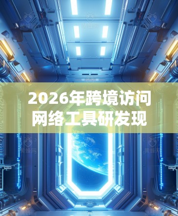 2026年跨境访问网络工具研发现状及未来趋势 2026年跨境访问网络工具研发现状及未来趋势