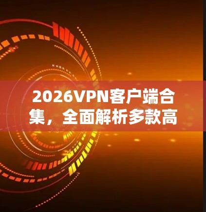 2026VPN客户端合集，全面解析多款高端VPN服务