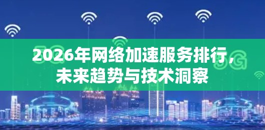 2026年网络加速服务排行，未来趋势与技术洞察