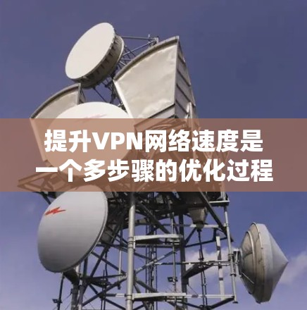提升VPN网络速度是一个多步骤的优化过程，需要综合考虑多个因素。以下是一些实用的步骤和建议，可以帮助你优化VPN的速度