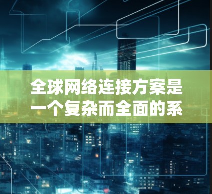 全球网络连接方案是一个复杂而全面的系统工程,旨在高效、稳定地连接全球各地,满足多样化的业务需求。以下是对该方案的详细分析和总结 全球网络连接方案是一个复杂而全面的系统工程,旨在高效、稳定地连接全球各地,满足多样化的业务需求。以下是对该方案的详细分析和总结