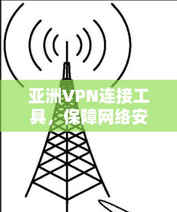 亚洲VPN连接工具，保障网络安全与数据隐私