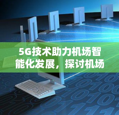 5G技术助力机场智能化发展，探讨机场连接速度提升的技术与应用