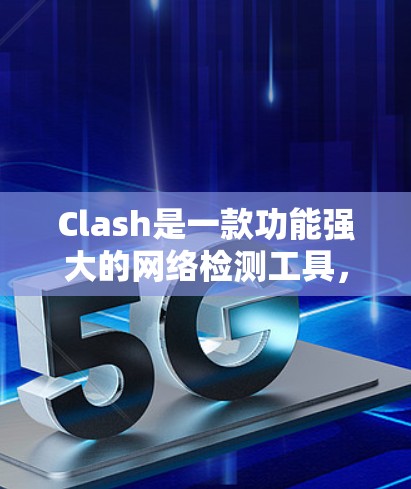 Clash是一款功能强大的网络检测工具，旨在帮助用户全面评估网络连通性和性能。以下是对Clash的详细分析和使用建议