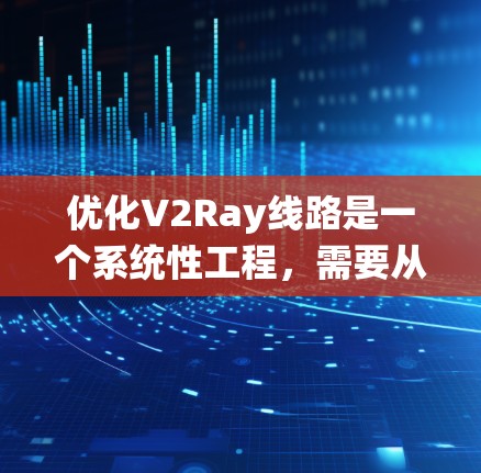 优化V2Ray线路是一个系统性工程，需要从多个方面进行调整和优化。以下是详细的优化方案，分为几个主要部分进行阐述
