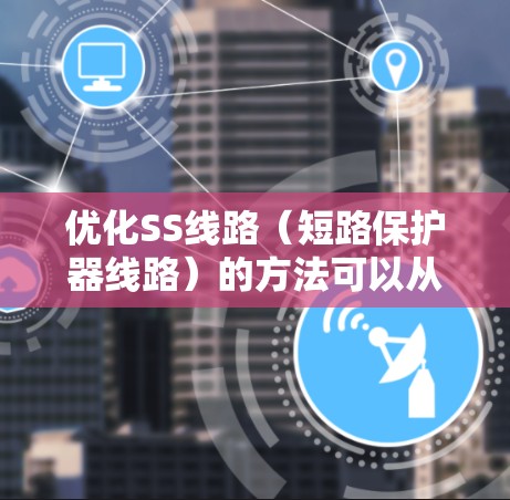 优化SS线路（短路保护器线路）的方法可以从以下几个方面入手，以提高其性能、可靠性和减少故障率。以下是详细的优化方法和实施策略