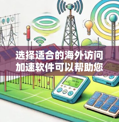 选择适合的海外访问加速软件可以帮助您更高效地访问国外网站，提升访问速度和隐私保护。以下是根据您的需求整理的建议和选择指南