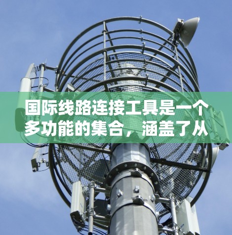 国际线路连接工具是一个多功能的集合,涵盖了从软件到硬件,从网络到云的多个方面。以下是根据您的需求和兴趣整理的学习路径,帮助您逐步掌握这些工具的使用 国际线路连接工具是一个多功能的集合,涵盖了从软件到硬件,从网络到云的多个方面。以下是根据您的需求和兴趣整理的学习路径,帮助您逐步掌握这些工具的使用