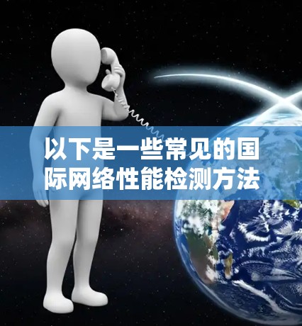 以下是一些常见的国际网络性能检测方法和工具
