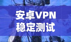 安卓VPN稳定测试,从开发到发布的关键环节 安卓VPN稳定测试,从开发到发布的关键环节