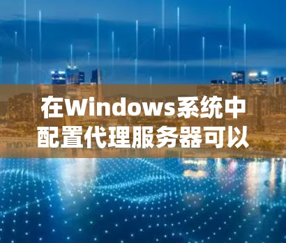 在Windows系统中配置代理服务器可以通过以下方法实现
