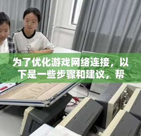 为了优化游戏网络连接，以下是一些步骤和建议，帮助您选择和使用游戏网络稳定助手