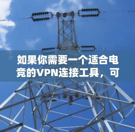 如果你需要一个适合电竞的VPN连接工具，可以考虑以下几种选择，这些工具能够帮助你快速连接到多个地区的服务器，适合优化游戏体验或绕过地区限制