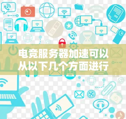 电竞服务器加速可以从以下几个方面进行优化