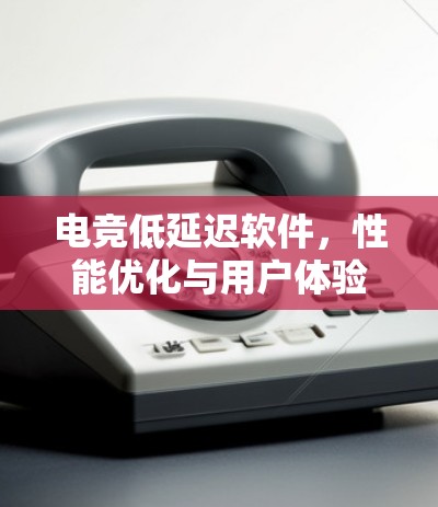 电竞低延迟软件，性能优化与用户体验提升