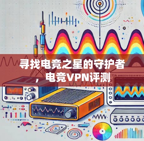 寻找电竞之星的守护者，电竞VPN评测