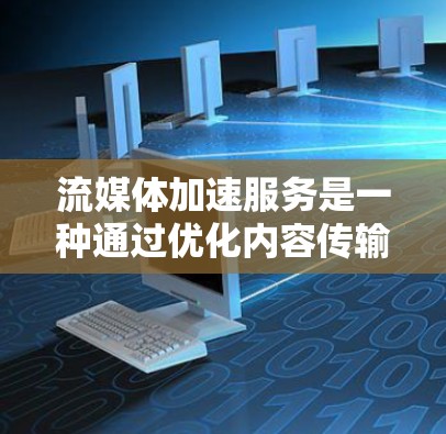 流媒体加速服务是一种通过优化内容传输路径和资源分配来提升视频流播放速度和稳定性的技术，广泛应用于需要实时流媒体的场景。以下是对流媒体加速服务的详细分析和总结