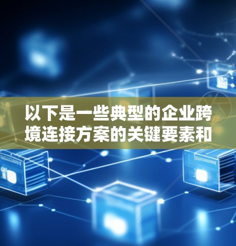 以下是一些典型的企业跨境连接方案的关键要素和步骤 以下是一些典型的企业跨境连接方案的关键要素和步骤