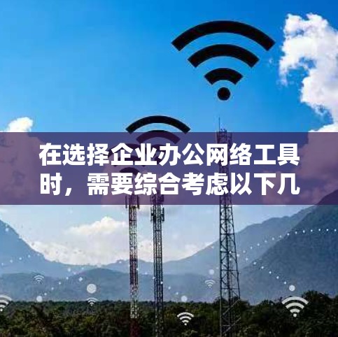 在选择企业办公网络工具时，需要综合考虑以下几个关键因素