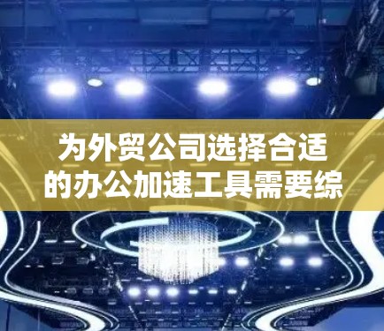 为外贸公司选择合适的办公加速工具需要综合考虑其业务需求、预算和远程办公能力。以下是一个为外贸公司量身定制的工具推荐 为外贸公司选择合适的办公加速工具需要综合考虑其业务需求、预算和远程办公能力。以下是一个为外贸公司量身定制的工具推荐