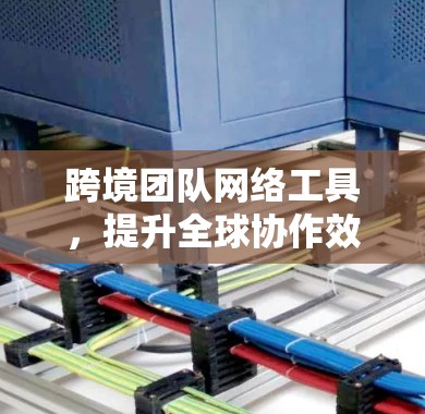 跨境团队网络工具,提升全球协作效率的关键 跨境团队网络工具,提升全球协作效率的关键