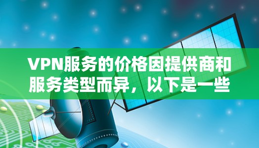 VPN服务的价格因提供商和服务类型而异,以下是一些知名VPN服务提供商及其价格范围(约) VPN服务的价格因提供商和服务类型而异,以下是一些知名VPN服务提供商及其价格范围(约)