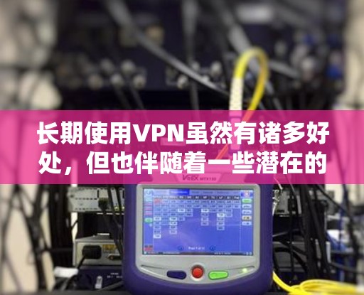 长期使用VPN虽然有诸多好处，但也伴随着一些潜在的挑战和需要注意的事项。以下是对长期使用VPN的综合评估