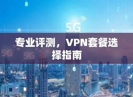专业评测，VPN套餐选择指南