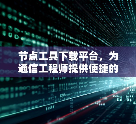 节点工具下载平台，为通信工程师提供便捷的解决方案